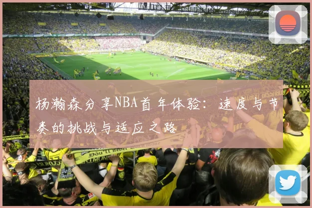 杨瀚森分享NBA首年体验：速度与节奏的挑战与适应之路