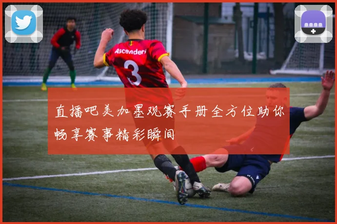 直播吧美加墨观赛手册全方位助你畅享赛事精彩瞬间