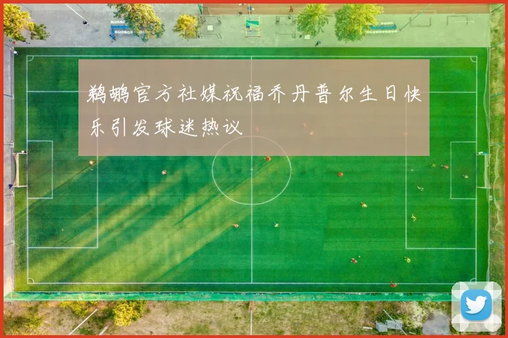 鹈鹕官方社媒祝福乔丹普尔生日快乐引发球迷热议