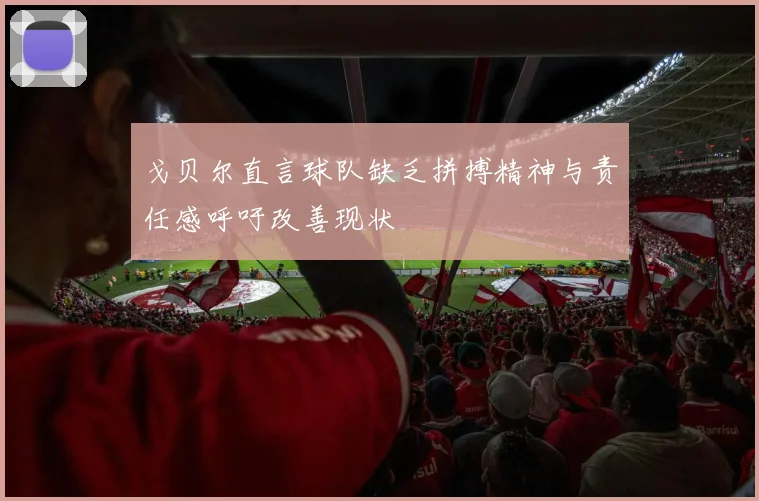 戈贝尔直言球队缺乏拼搏精神与责任感呼吁改善现状