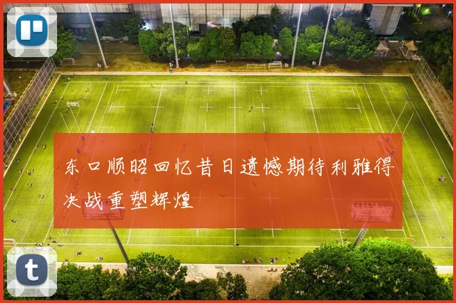 东口顺昭回忆昔日遗憾期待利雅得决战重塑辉煌