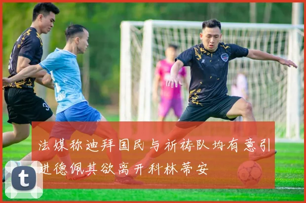 法媒称迪拜国民与祈祷队均有意引进德佩其欲离开科林蒂安