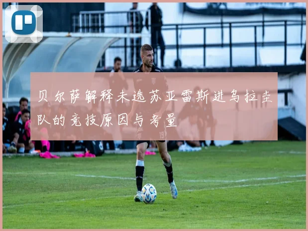 贝尔萨解释未选苏亚雷斯进乌拉圭队的竞技原因与考量