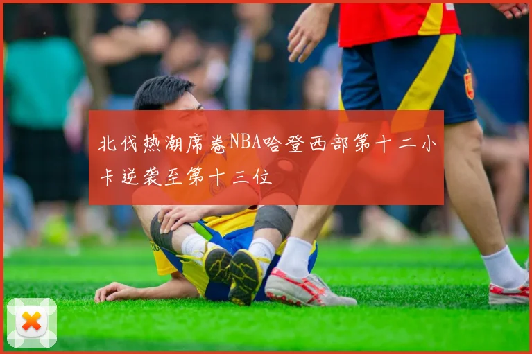 北伐热潮席卷NBA哈登西部第十二小卡逆袭至第十三位
