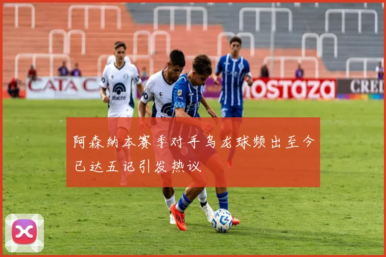 阿森纳本赛季对手乌龙球频出至今已达五记引发热议