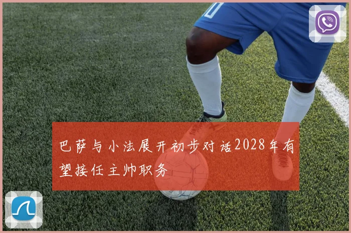 巴萨与小法展开初步对话2028年有望接任主帅职务
