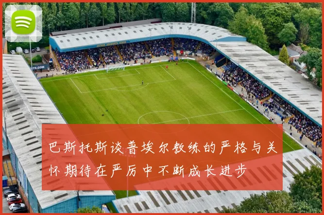 巴斯托斯谈普埃尔教练的严格与关怀期待在严厉中不断成长进步