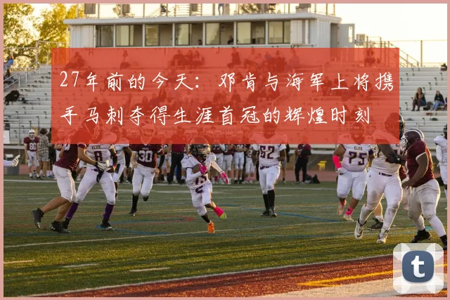 27年前的今天：邓肯与海军上将携手马刺夺得生涯首冠的辉煌时刻
