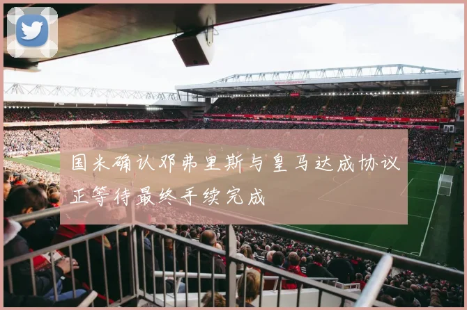国米确认邓弗里斯与皇马达成协议正等待最终手续完成
