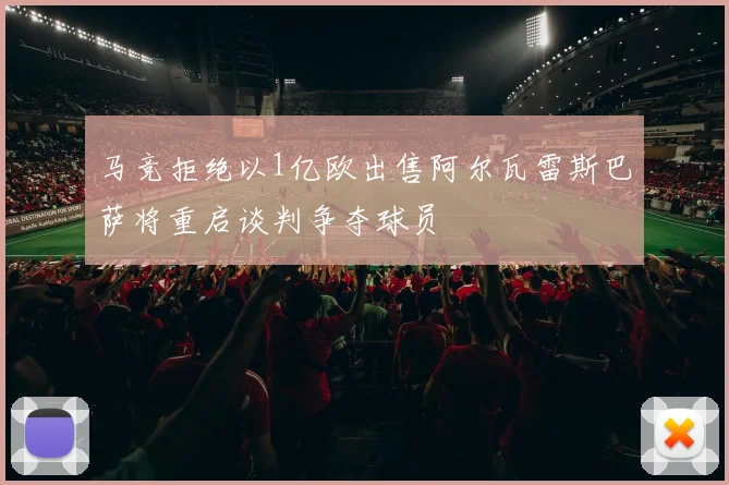 马竞拒绝以1亿欧出售阿尔瓦雷斯巴萨将重启谈判争夺球员