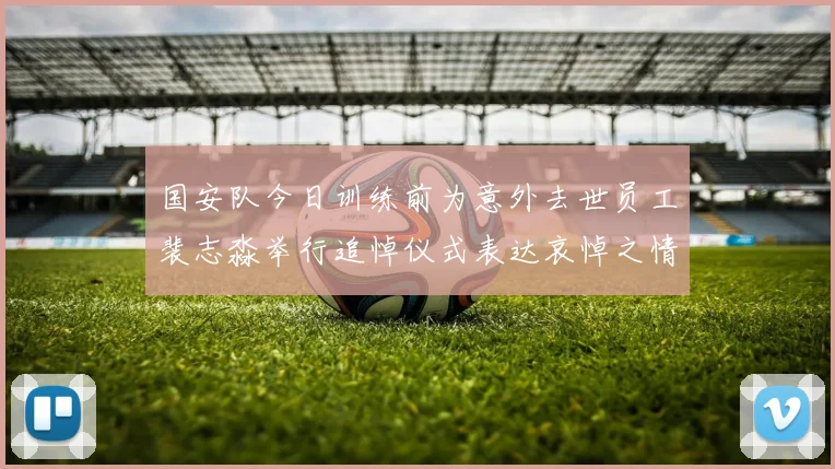 国安队今日训练前为意外去世员工裴志淼举行追悼仪式表达哀悼之情
