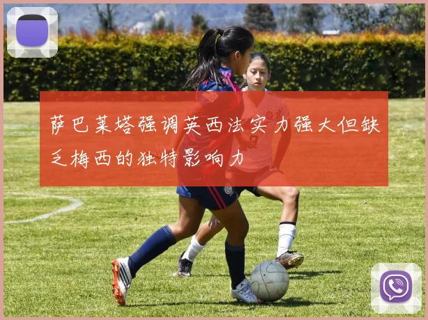 萨巴莱塔强调英西法实力强大但缺乏梅西的独特影响力