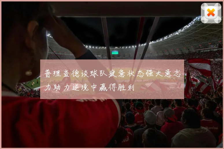 普理查德谈球队疲惫状态强大意志力助力逆境中赢得胜利